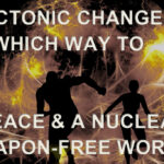 Tectonic Geopolitical Changes: Which Way to Peace & a Nuclear Weapon-Free World?